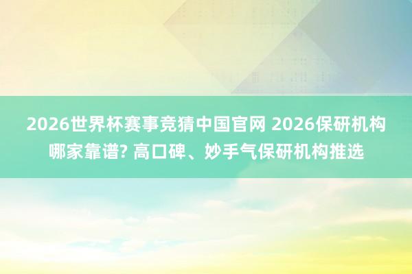 2026世界杯赛事竞猜中国官网 2026保研机构哪家靠谱? 高口碑、妙手气保研机构推选
