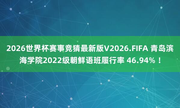 2026世界杯赛事竞猜最新版V2026.FIFA 青岛滨海学院2022级朝鲜语班履行率 46.94% !