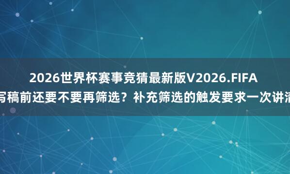 2026世界杯赛事竞猜最新版V2026.FIFA 写稿前还要不要再筛选?补充筛选的触发要求一次讲清