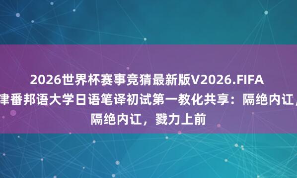 2026世界杯赛事竞猜最新版V2026.FIFA 2026年天津番邦语大学日语笔译初试第一教化共享:隔绝内讧,戮力上前