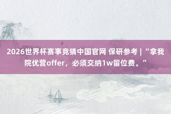 2026世界杯赛事竞猜中国官网 保研参考 | “拿我院优营offer,必须交纳1w留位费。”