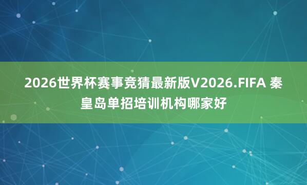 2026世界杯赛事竞猜最新版V2026.FIFA 秦皇岛单招培训机构哪家好
