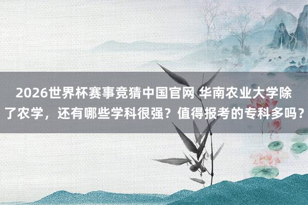 2026世界杯赛事竞猜中国官网 华南农业大学除了农学,还有哪些学科很强?值得报考的专科多吗?