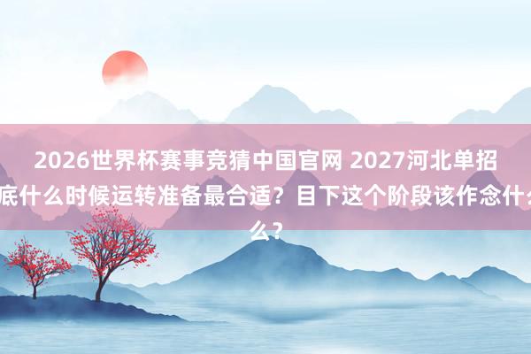 2026世界杯赛事竞猜中国官网 2027河北单招到底什么时候运转准备最合适?目下这个阶段该作念什么?
