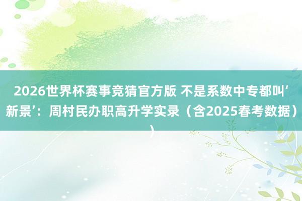 2026世界杯赛事竞猜官方版 不是系数中专都叫‘新景’：周村民办职高升学实录（含2025春考数据）