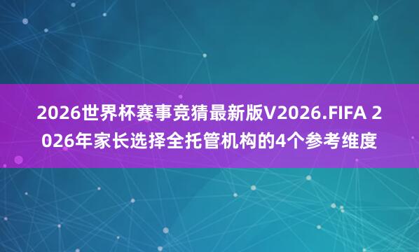 2026世界杯赛事竞猜最新版V2026.FIFA 2026年家长选择全托管机构的4个参考维度