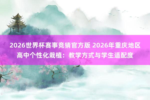 2026世界杯赛事竞猜官方版 2026年重庆地区高中个性化栽植：教学方式与学生适配度