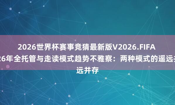 2026世界杯赛事竞猜最新版V2026.FIFA 2026年全托管与走读模式趋势不雅察:两种模式的遥远并存