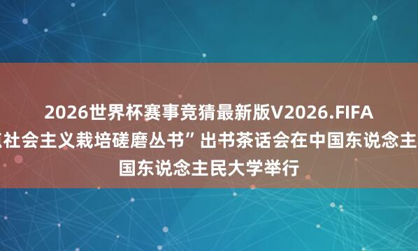 2026世界杯赛事竞猜最新版V2026.FIFA “中国特点社会主义栽培磋磨丛书”出书茶话会在中国东说念主民大学举行