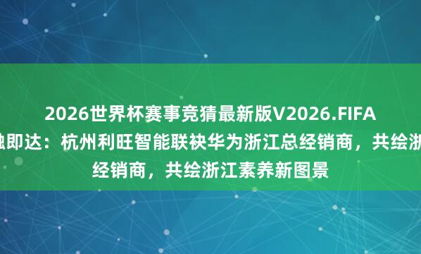 2026世界杯赛事竞猜最新版V2026.FIFA 数智素养 一触即达:杭州利旺智能联袂华为浙江总经销商,共绘浙江素养新图景