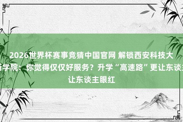 2026世界杯赛事竞猜中国官网 解锁西安科技大学高新学院:你觉得仅仅好服务?升学“高速路”更让东谈主眼红