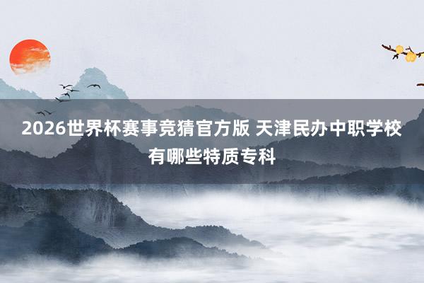 2026世界杯赛事竞猜官方版 天津民办中职学校有哪些特质专科