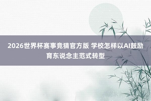 2026世界杯赛事竞猜官方版 学校怎样以AI鼓励育东说念主范式转型