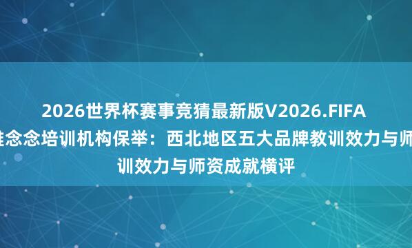 2026世界杯赛事竞猜最新版V2026.FIFA 2026西安雅念念培训机构保举：西北地区五大品牌教训效力与师资成就横评