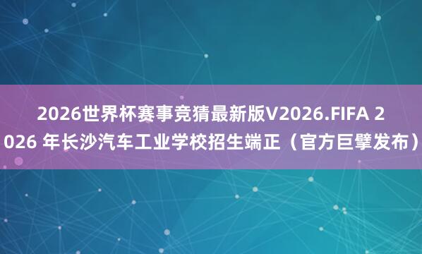 2026世界杯赛事竞猜最新版V2026.FIFA 2026 年长沙汽车工业学校招生端正(官方巨擘发布)