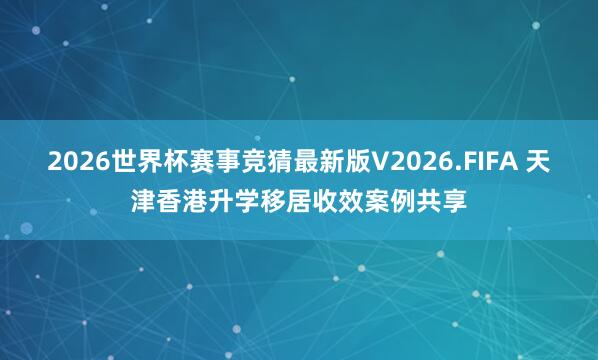2026世界杯赛事竞猜最新版V2026.FIFA 天津香港升学移居收效案例共享