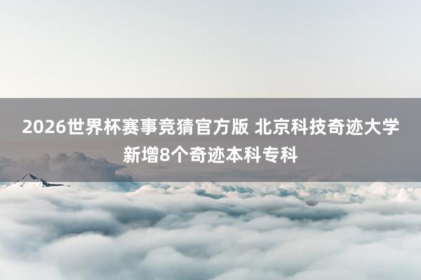 2026世界杯赛事竞猜官方版 北京科技奇迹大学新增8个奇迹本科专科