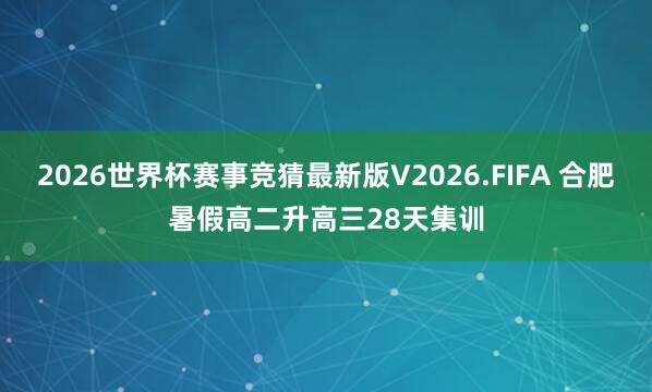 2026世界杯赛事竞猜最新版V2026.FIFA 合肥暑假高二升高三28天集训