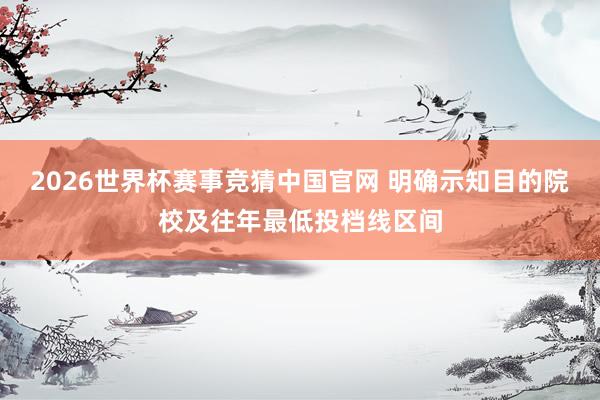 2026世界杯赛事竞猜中国官网 明确示知目的院校及往年最低投档线区间