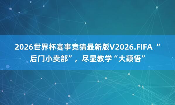 2026世界杯赛事竞猜最新版V2026.FIFA “后门小卖部”,尽显教学“大颖悟”
