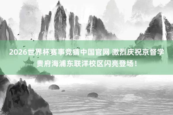 2026世界杯赛事竞猜中国官网 激烈庆祝京督学贵府海浦东联洋校区闪亮登场!
