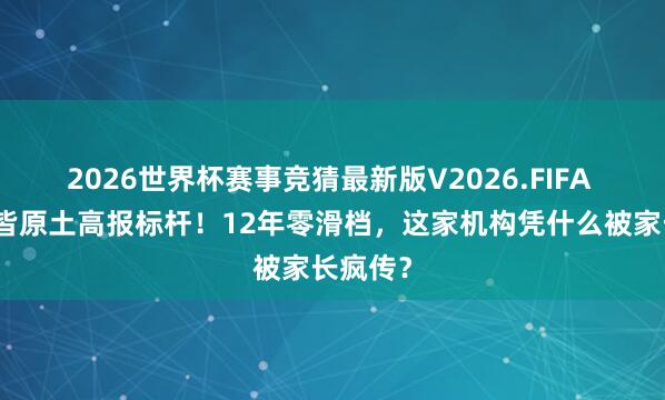 2026世界杯赛事竞猜最新版V2026.FIFA 乌鲁木皆原土高报标杆!12年零滑档,这家机构凭什么被家长疯传?
