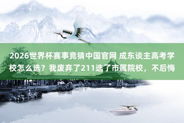 2026世界杯赛事竞猜中国官网 成东谈主高考学校怎么选?我废弃了211选了市属院校,不后悔