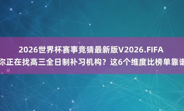 2026世界杯赛事竞猜最新版V2026.FIFA 你正在找高三全日制补习机构?这6个维度比榜单靠谱