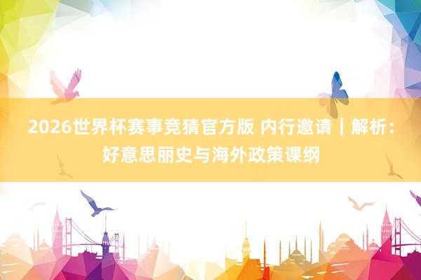 2026世界杯赛事竞猜官方版 内行邀请|解析:好意思丽史与海外政策课纲