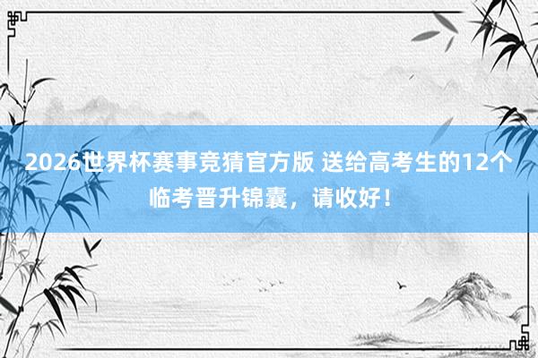 2026世界杯赛事竞猜官方版 送给高考生的12个临考晋升锦囊,请收好!