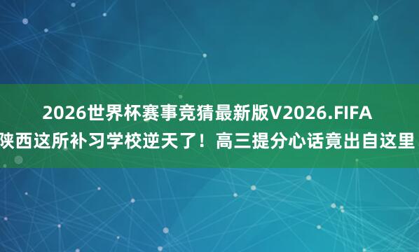 2026世界杯赛事竞猜最新版V2026.FIFA 陕西这所补习学校逆天了!高三提分心话竟出自这里!