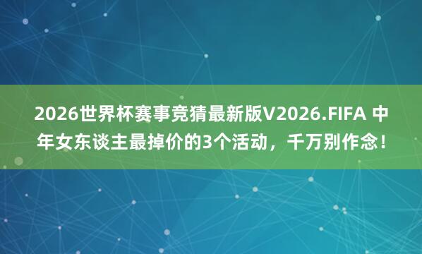 2026世界杯赛事竞猜最新版V2026.FIFA 中年女东谈主最掉价的3个活动,千万别作念!