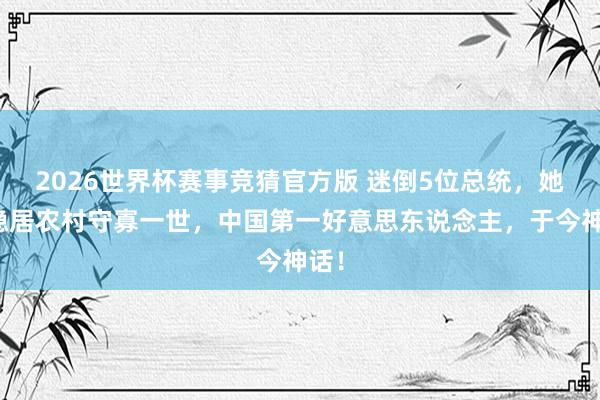 2026世界杯赛事竞猜官方版 迷倒5位总统,她却隐居农村守寡一世,中国第一好意思东说念主,于今神话!