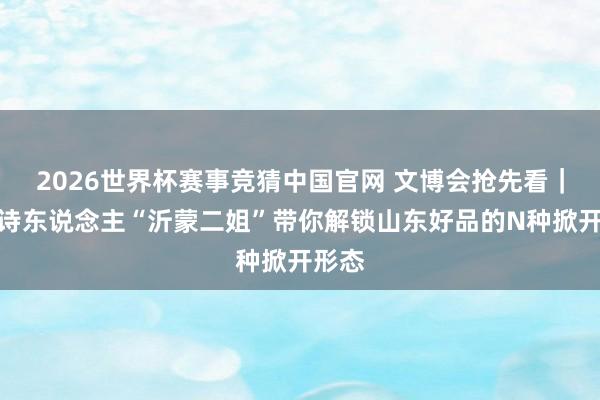 2026世界杯赛事竞猜中国官网 文博会抢先看|农民诗东说念主“沂蒙二姐”带你解锁山东好品的N种掀开形态