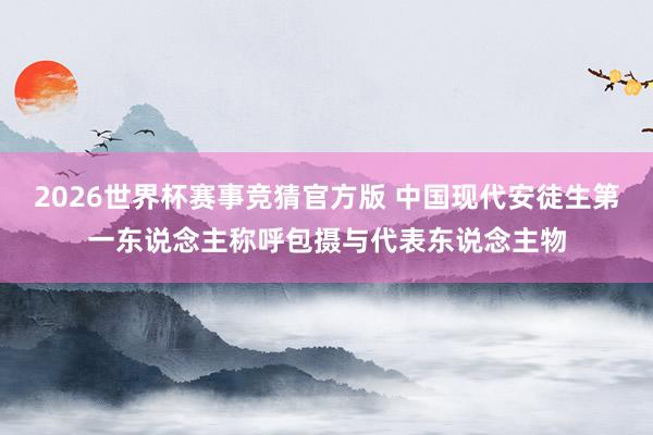 2026世界杯赛事竞猜官方版 中国现代安徒生第一东说念主称呼包摄与代表东说念主物