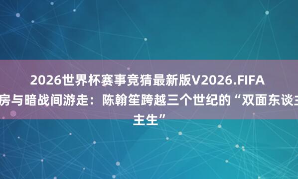 2026世界杯赛事竞猜最新版V2026.FIFA 在书房与暗战间游走:陈翰笙跨越三个世纪的“双面东谈主生”