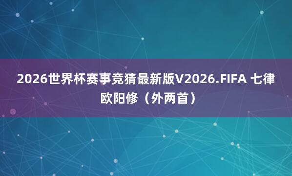 2026世界杯赛事竞猜最新版V2026.FIFA 七律 欧阳修(外两首)