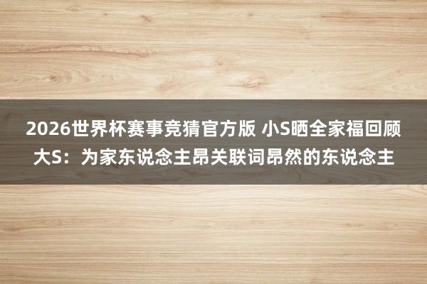 2026世界杯赛事竞猜官方版 小S晒全家福回顾大S:为家东说念主昂关联词昂然的东说念主