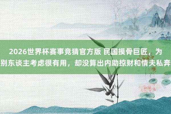 2026世界杯赛事竞猜官方版 民国摸骨巨匠,为别东谈主考虑很有用,却没算出内助掠财和情夫私奔