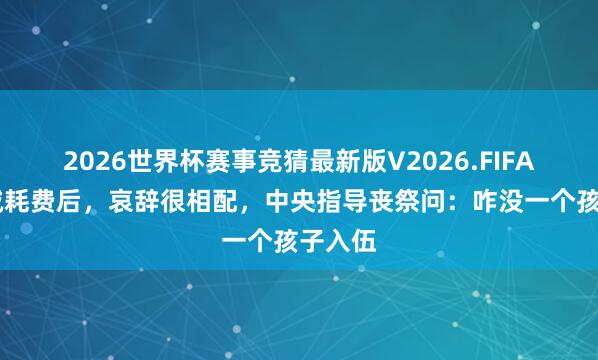 2026世界杯赛事竞猜最新版V2026.FIFA 黄克诚耗费后,哀辞很相配,中央指导丧祭问:咋没一个孩子入伍