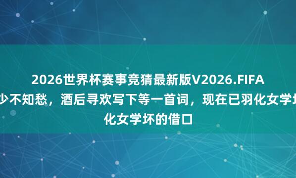 2026世界杯赛事竞猜最新版V2026.FIFA 李清照少不知愁,酒后寻欢写下等一首词,现在已羽化女学坏的借口