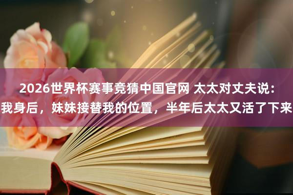 2026世界杯赛事竞猜中国官网 太太对丈夫说:我身后,妹妹接替我的位置,半年后太太又活了下来