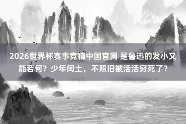 2026世界杯赛事竞猜中国官网 是鲁迅的发小又能若何?少年闰土,不照旧被活活穷死了?
