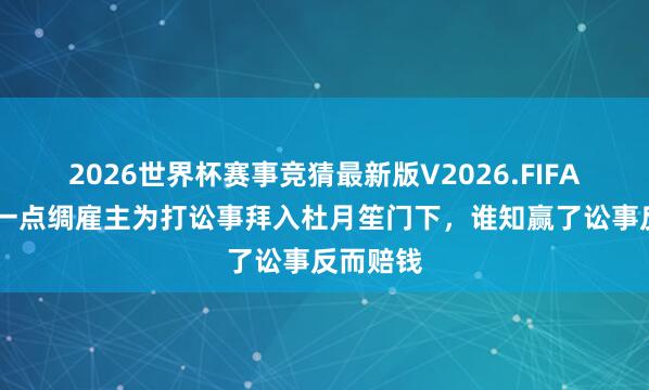 2026世界杯赛事竞猜最新版V2026.FIFA 旧社会一点绸雇主为打讼事拜入杜月笙门下,谁知赢了讼事反而赔钱