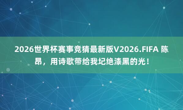 2026世界杯赛事竞猜最新版V2026.FIFA 陈昂,用诗歌带给我圮绝漆黑的光!