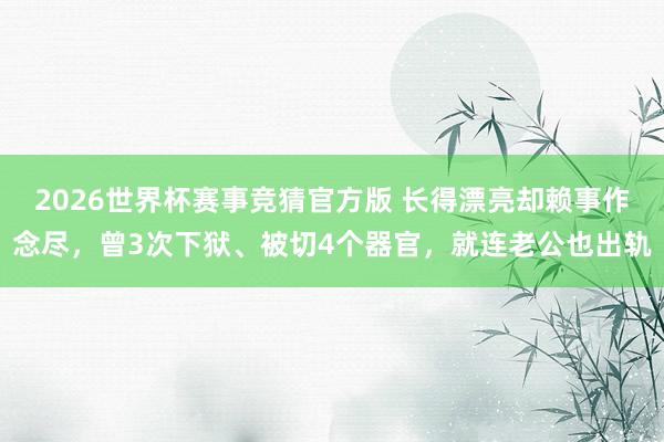 2026世界杯赛事竞猜官方版 长得漂亮却赖事作念尽，曾3次下狱、被切4个器官，就连老公也出轨