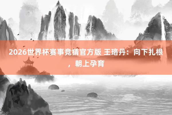 2026世界杯赛事竞猜官方版 王珞丹:向下扎根,朝上孕育