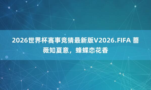2026世界杯赛事竞猜最新版V2026.FIFA 蔷薇知夏意,蜂蝶恋花香