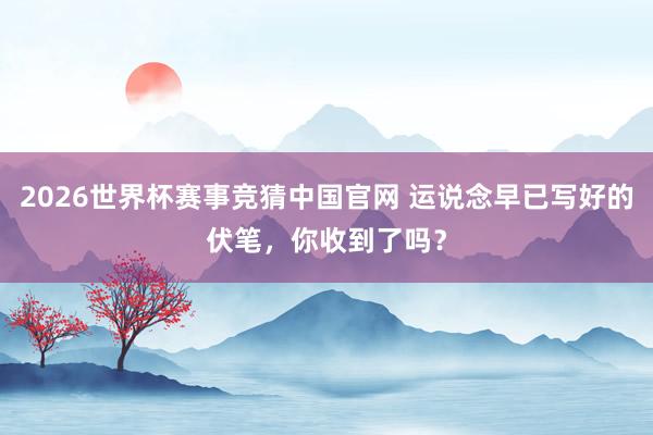 2026世界杯赛事竞猜中国官网 运说念早已写好的伏笔,你收到了吗?