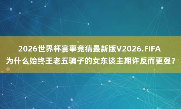 2026世界杯赛事竞猜最新版V2026.FIFA 为什么始终王老五骗子的女东谈主期许反而更强?
